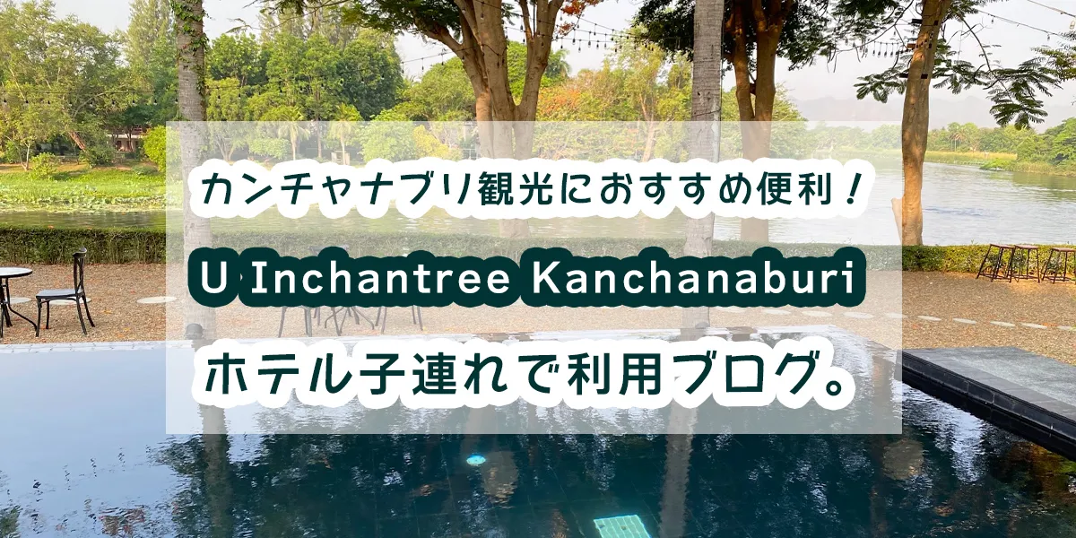 カンチャナブリ子連れでホテル利用！U Inchantree Kanchanaburiホテルは観光にもおすすめ！ - あっちゃんタイぐらし